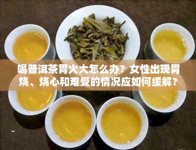 喝普洱茶胃火大怎么办？女性出现胃烧、烧心和难受的情况应如何缓解？