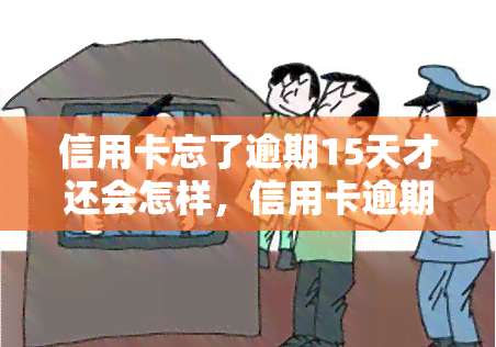 信用卡忘了逾期15天才还会怎样，信用卡逾期15天未还款，会产生什么后果？