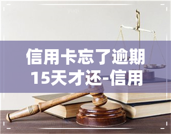 信用卡忘了逾期15天才还-信用卡忘了逾期15天才还怎么办