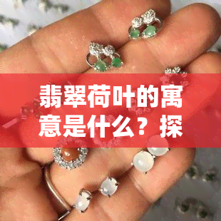 翡翠荷叶的寓意是什么？探讨其象征意义与图片大全