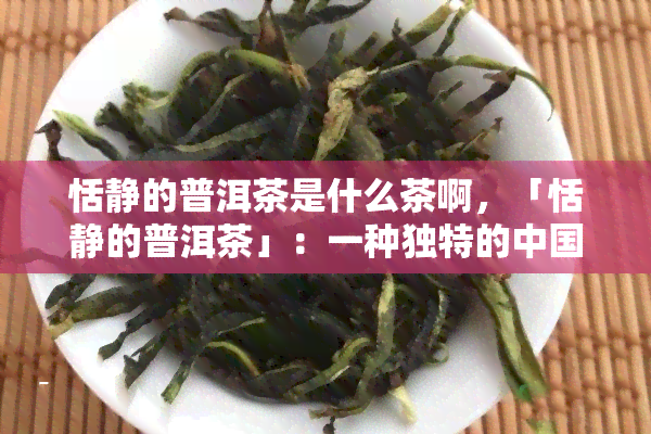 恬静的普洱茶是什么茶啊，「恬静的普洱茶」：一种独特的中国茶叶