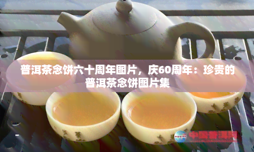 普洱茶念饼六十周年图片，庆60周年：珍贵的普洱茶念饼图片集