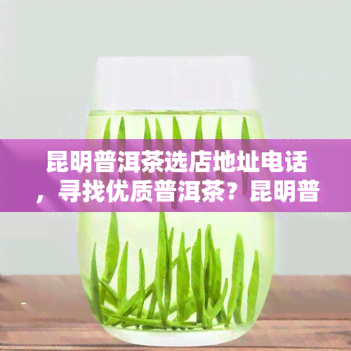 昆明普洱茶选店地址电话，寻找优质普洱茶？昆明普洱茶选店地址及电话全攻略！