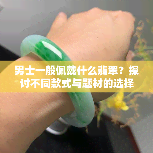 男士一般佩戴什么翡翠？探讨不同款式与题材的选择