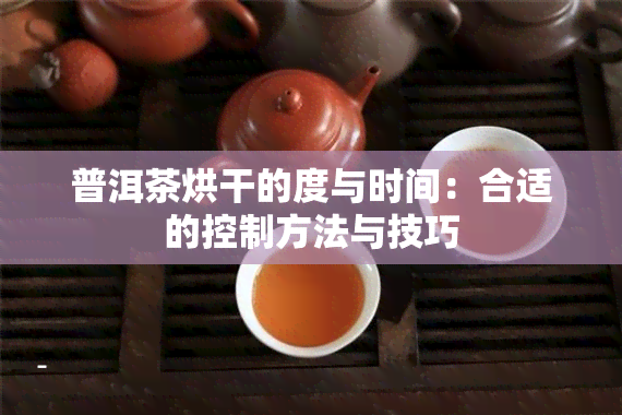 普洱茶烘干的度与时间：合适的控制方法与技巧