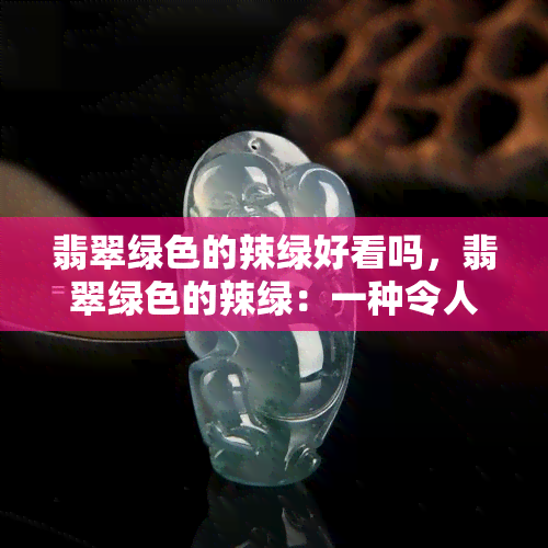 翡翠绿色的辣绿好看吗，翡翠绿色的辣绿：一种令人眼前一亮的颜色选择