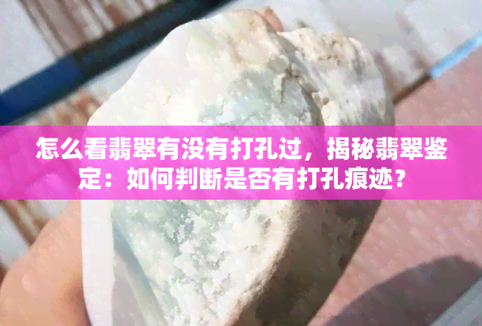 怎么看翡翠有没有打孔过，揭秘翡翠鉴定：如何判断是否有打孔痕迹？