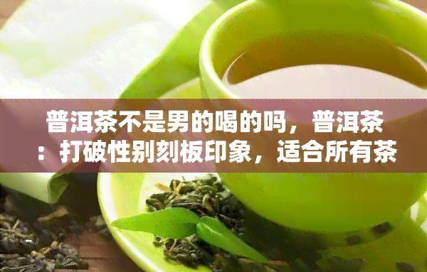 普洱茶不是男的喝的吗，普洱茶：打破性别刻板印象，适合所有茶客品味