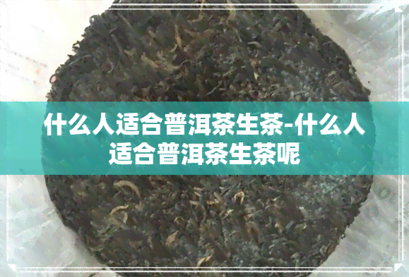 什么人适合普洱茶生茶-什么人适合普洱茶生茶呢