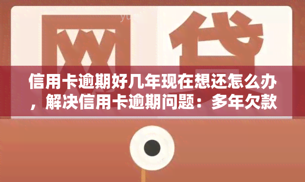 信用卡逾期好几年现在想还怎么办，解决信用卡逾期问题：多年欠款如何还款？