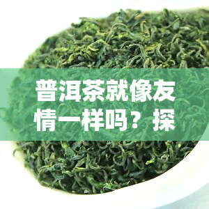 普洱茶就像友情一样吗？探讨其深层含义