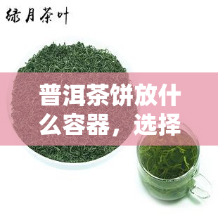 普洱茶饼放什么容器，选择适合存放普洱茶饼的容器，让茶叶保持品质！