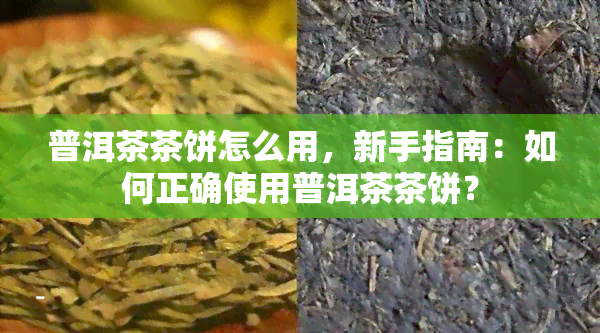 普洱茶茶饼怎么用，新手指南：如何正确使用普洱茶茶饼？