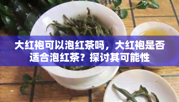 大红袍可以泡红茶吗，大红袍是否适合泡红茶？探讨其可能性