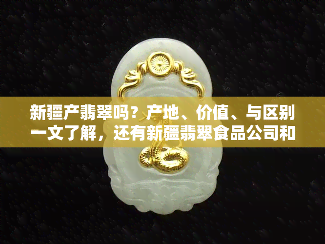 新疆产翡翠吗？产地、价值、与区别一文了解，还有新疆翡翠食品公司和玉的区别