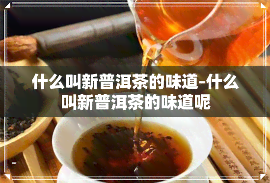 什么叫新普洱茶的味道-什么叫新普洱茶的味道呢