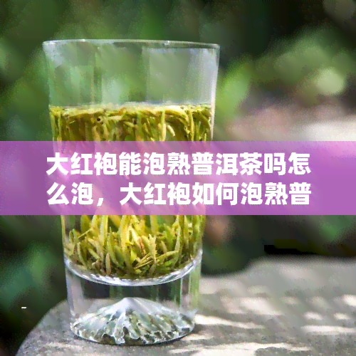 大红袍能泡熟普洱茶吗怎么泡，大红袍如何泡熟普洱茶？详细步骤在此！