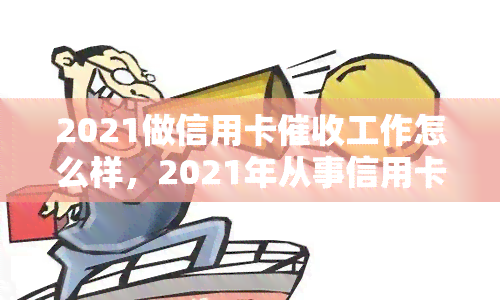 2021做信用卡工作怎么样，2021年从事信用卡工作：一份详细的职业评估