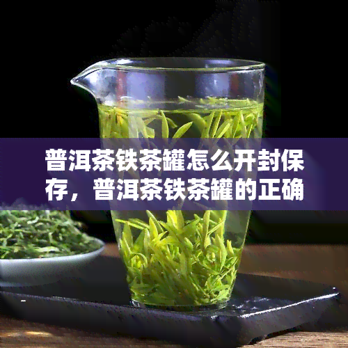 普洱茶铁茶罐怎么开封保存，普洱茶铁茶罐的正确开封与保存方法