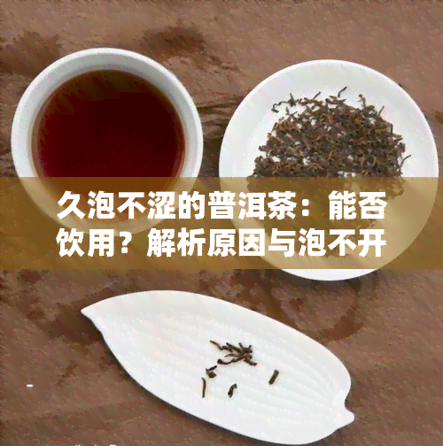 久泡不涩的普洱茶：能否饮用？解析原因与泡不开、泡不散的问题