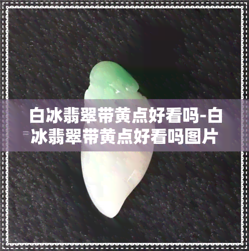 白冰翡翠带黄点好看吗-白冰翡翠带黄点好看吗图片