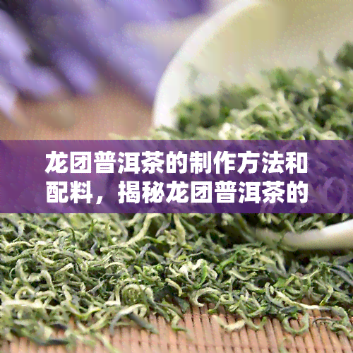 龙团普洱茶的制作方法和配料，揭秘龙团普洱茶的独特制作方法与必备配料