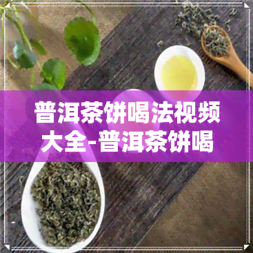 普洱茶饼喝法视频大全-普洱茶饼喝法视频大全集