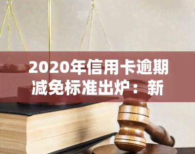 2020年信用卡逾期减免标准出炉：新规全解读