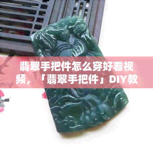 翡翠手把件怎么穿好看视频，「翡翠手把件」DIY教程：如何穿出时尚感？