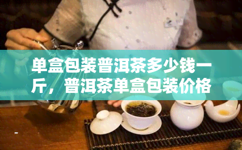 单盒包装普洱茶多少钱一斤，普洱茶单盒包装价格：一斤要多少钱？