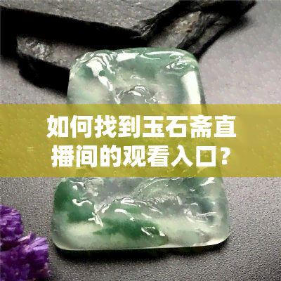 如何找到玉石斋直播间的观看入口？