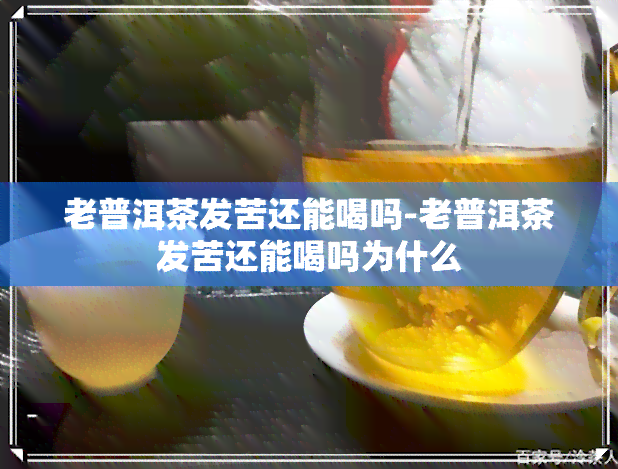 老普洱茶发苦还能喝吗-老普洱茶发苦还能喝吗为什么