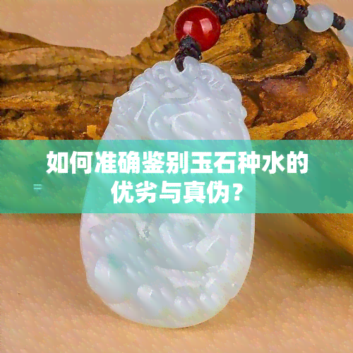 如何准确鉴别玉石种水的优劣与真伪？