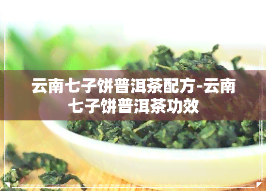 云南七子饼普洱茶配方-云南七子饼普洱茶功效