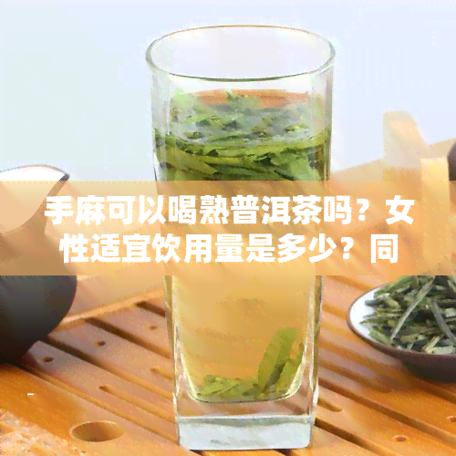 手麻可以喝熟普洱茶吗？女性适宜饮用量是多少？同时，手麻是否适合喝绿茶、白呢？