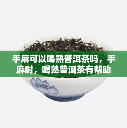 手麻可以喝熟普洱茶吗，手麻时，喝熟普洱茶有帮助吗？