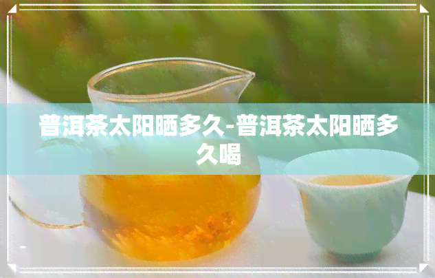 普洱茶太阳晒多久-普洱茶太阳晒多久喝