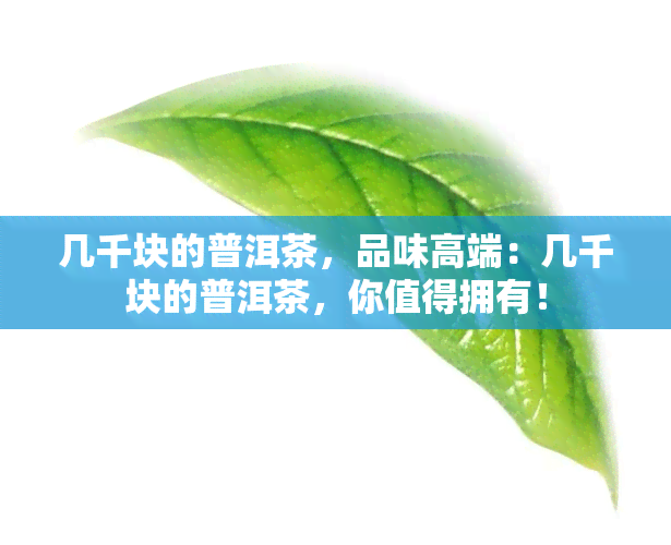 几千块的普洱茶，品味高端：几千块的普洱茶，你值得拥有！