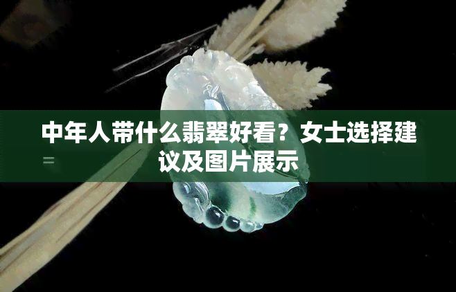 中年人带什么翡翠好看？女士选择建议及图片展示