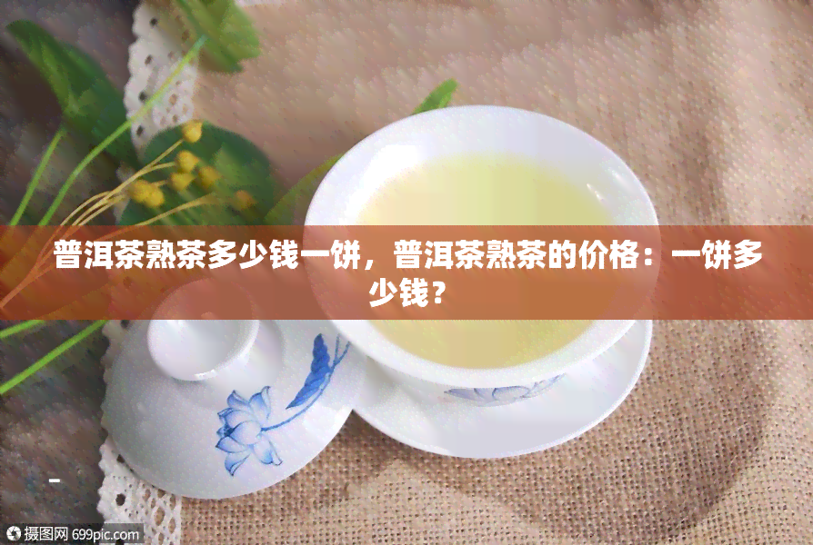 普洱茶熟茶多少钱一饼，普洱茶熟茶的价格：一饼多少钱？