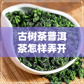 古树茶普洱茶怎样弄开-古树茶普洱茶怎样弄开的