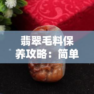 翡翠毛料保养攻略：简单有效方法与知识全解