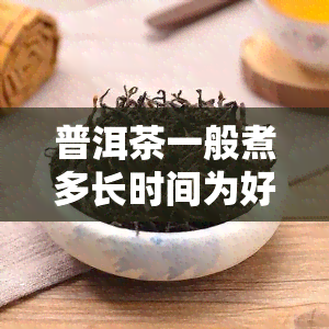 普洱茶一般煮多长时间为好，普洱茶煮多久？一份详细的冲泡指南