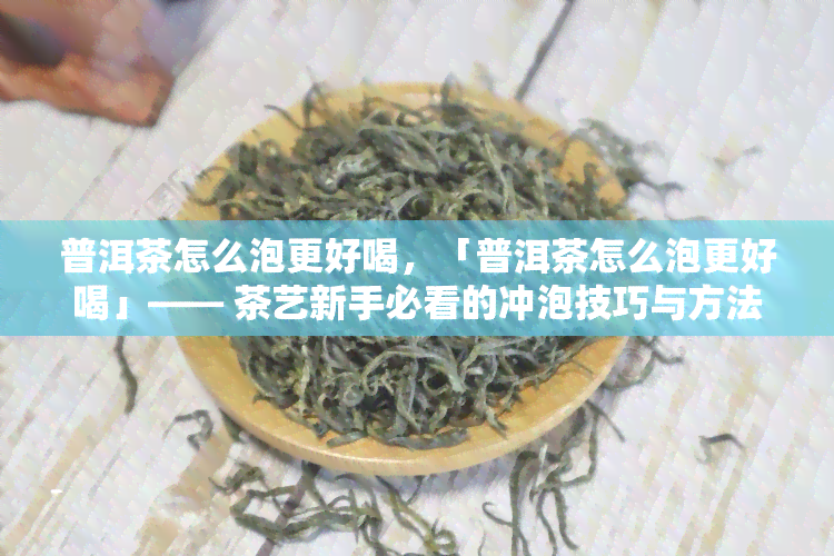 普洱茶怎么泡更好喝，「普洱茶怎么泡更好喝」—— 茶艺新手必看的冲泡技巧与方法