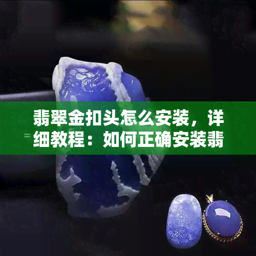 翡翠金扣头怎么安装，详细教程：如何正确安装翡翠金扣头？