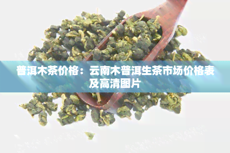 普洱木茶价格：云南木普洱生茶市场价格表及高清图片