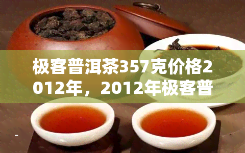 极客普洱茶357克价格2012年，2012年极客普洱茶357克售价一览