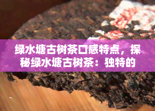 绿水塘古树茶口感特点，探秘绿水塘古树茶：独特的口感特点解析