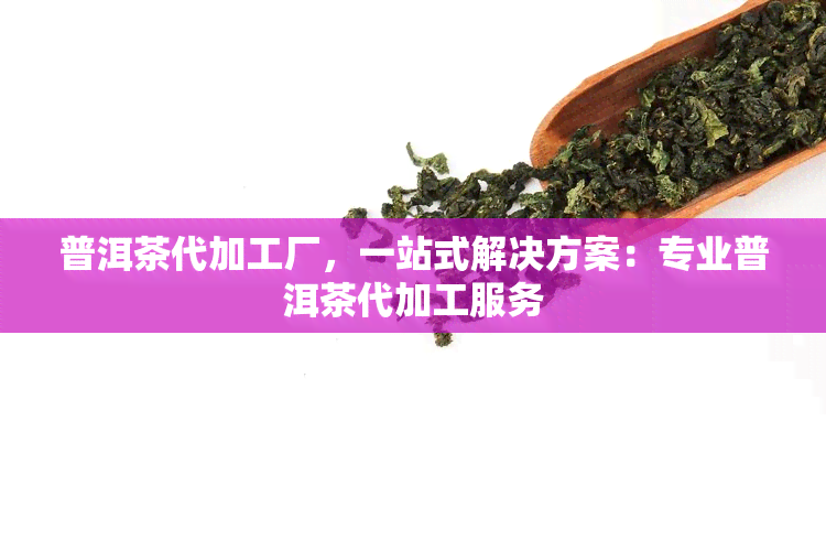 普洱茶代加工厂，一站式解决方案：专业普洱茶代加工服务