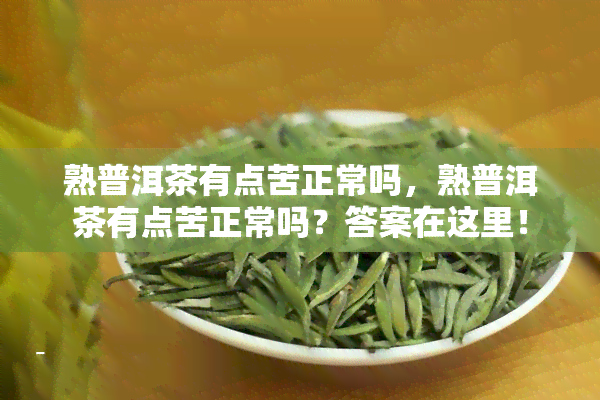 熟普洱茶有点苦正常吗，熟普洱茶有点苦正常吗？答案在这里！